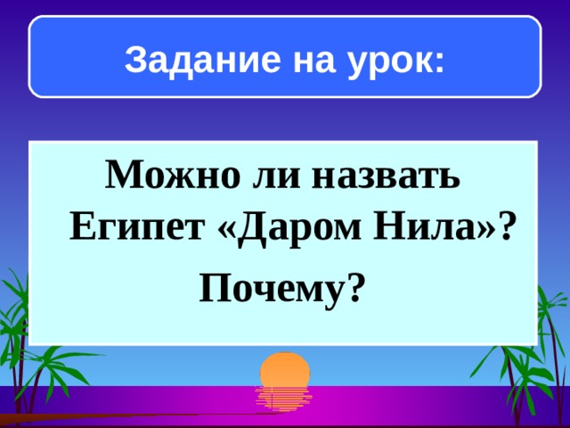 Задание на урок: Можно ли назвать Египет «Даром Нила»? Почему?  