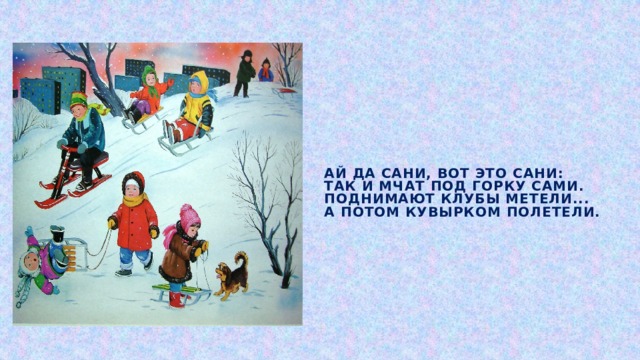 Ай да сани, вот это сани:  Так и мчат под горку сами.  Поднимают клубы метели...  А потом кувырком полетели.   