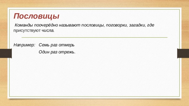 Пословицы  Команды поочерёдно называют пословицы, поговорки, загадки, где присутствуют числа.  Например: Семь раз отмерь  Один раз отрежь. 