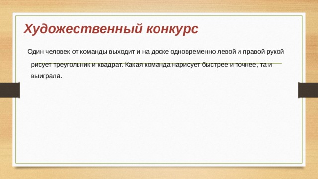 Художественный конкурс  Один человек от команды выходит и на доске одновременно левой и правой рукой   рисует треугольник и квадрат. Какая команда нарисует быстрее и точнее, та и  выиграла. 