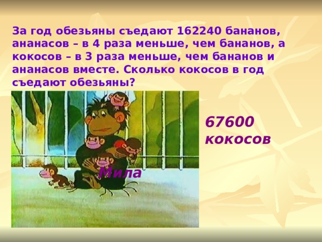 За год обезьяны съедают 162240 бананов, ананасов – в 4 раза меньше, чем бананов, а кокосов – в 3 раза меньше, чем бананов и ананасов вместе. Сколько кокосов в год съедают обезьяны? 67600 кокосов Лунтик подружился с божьей коровкой... Мила 