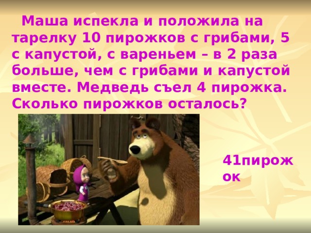  Маша испекла и положила на тарелку 10 пирожков с грибами, 5 с капустой, с вареньем – в 2 раза больше, чем с грибами и капустой вместе. Медведь съел 4 пирожка. Сколько пирожков осталось? 41пирожок 