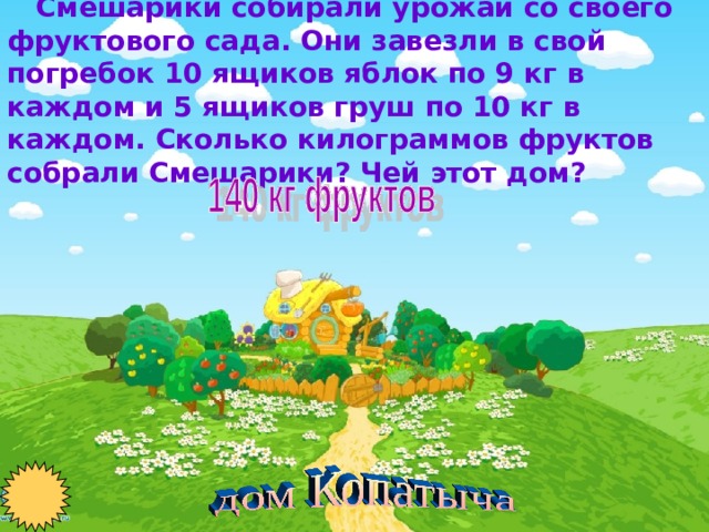  Смешарики собирали урожай со своего фруктового сада. Они завезли в свой погребок 10 ящиков яблок по 9 кг в каждом и 5 ящиков груш по 10 кг в каждом. Сколько килограммов фруктов собрали Смешарики? Чей этот дом? 