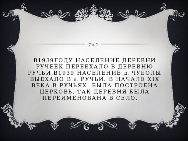 В1939году население деревни ручеёк переехало в деревню ручьи.в1939 население д. чуболы выехало в д. ручьи. В начале xix века в ручьях была построена церковь, так деревня была переименована в село. 
