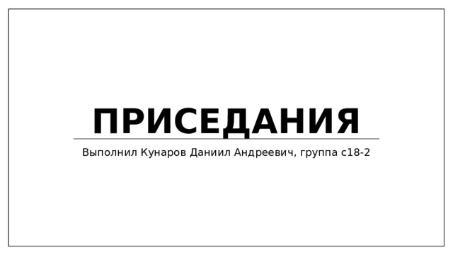 Приседания Выполнил Кунаров Даниил Андреевич, группа с18-2 