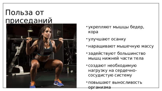 Польза от приседаний укрепляют мышцы бедер, кора улучшают осанку наращивают мышечную массу задействуют большинство мышц нижней части тела создают необходимую нагрузку на сердечно-сосудистую систему повышают выносливость организма улучшают координацию движений 