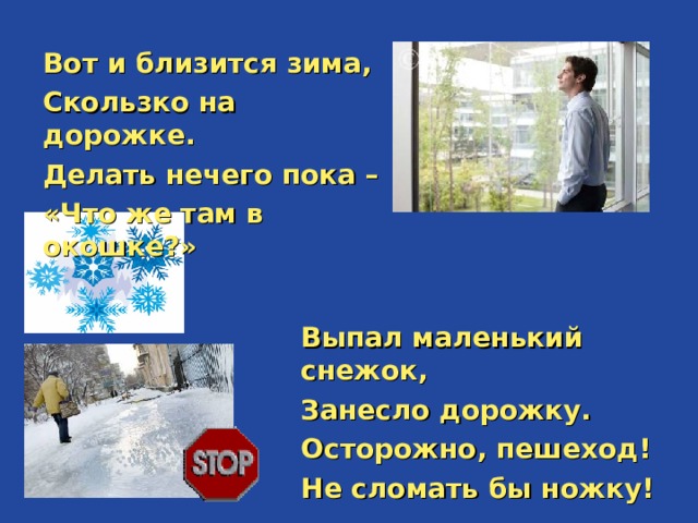 Вот и близится зима, Скользко на дорожке. Делать нечего пока – «Что же там в окошке?» Выпал маленький снежок, Занесло дорожку. Осторожно, пешеход! Не сломать бы ножку! 
