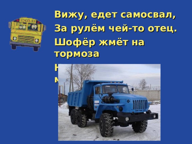 Вижу, едет самосвал, За рулём чей-то отец. Шофёр жмёт на тормоза Ну, водитель, молодец!  