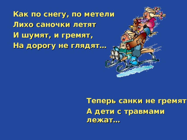 Как по снегу, по метели Лихо саночки летят И шумят, и гремят, На дорогу не глядят…    Теперь санки не гремят, А дети с травмами лежат…  