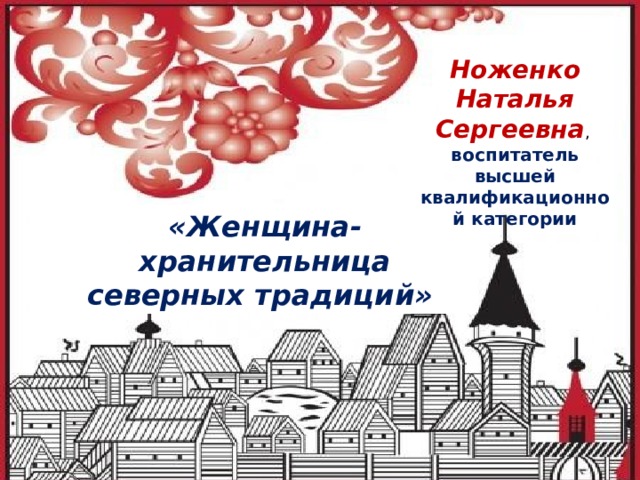 Ноженко Наталья Сергеевна , воспитатель высшей квалификационной категории «Женщина-хранительница северных традиций» 