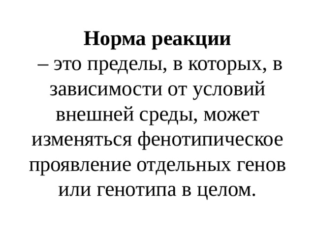 Норма реакции  – это пределы, в которых, в зависимости от условий внешней среды, может изменяться фенотипическое проявление отдельных генов или генотипа в целом. 