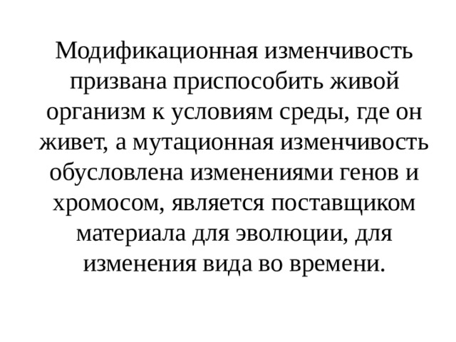 Модификационная изменчивость призвана приспособить живой организм к условиям среды, где он живет, а мутационная изменчивость обусловлена изменениями генов и хромосом, является поставщиком материала для эволюции, для изменения вида во времени. 