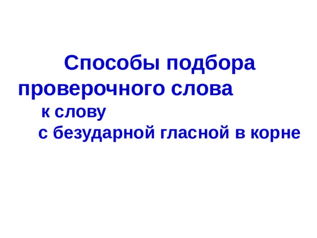 Способы подбора проверочного слова к слову с безударной гласной в корне  