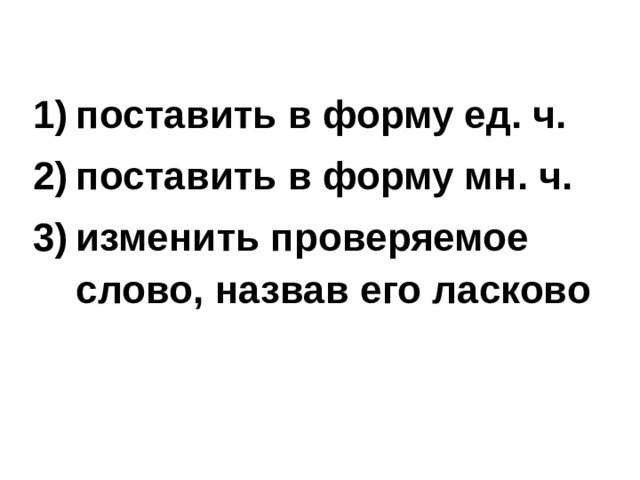 поставить в форму ед. ч. поставить в форму мн. ч. изменить проверяемое слово, назвав его ласково   