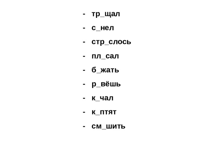 - тр_щал - с_нел - стр_слось - пл_сал - б_жать - р_вёшь - к_чал - к_птят - см_шить 