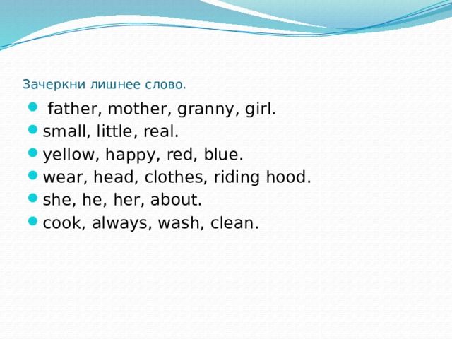 Зачеркни лишнее слово.  father, mother, granny, girl. small, little, real. yellow, happy, red, blue. wear, head, clothes, riding hood. she, he, her, about. cook, always, wash, clean. 