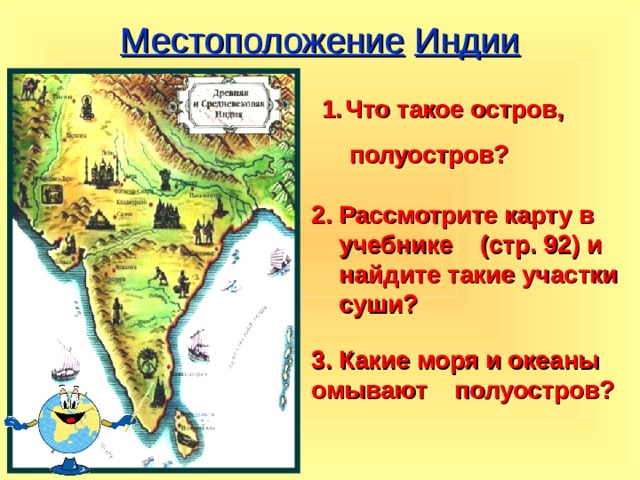 Местоположение  Индии   Что такое остров,  полуостров? 2. Рассмотрите карту в  учебнике (стр. 92) и  найдите такие участки  суши? 3. Какие моря и океаны омывают полуостров? 