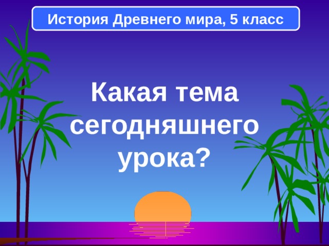 История Древнего мира, 5 класс Какая тема сегодняшнего урока?  