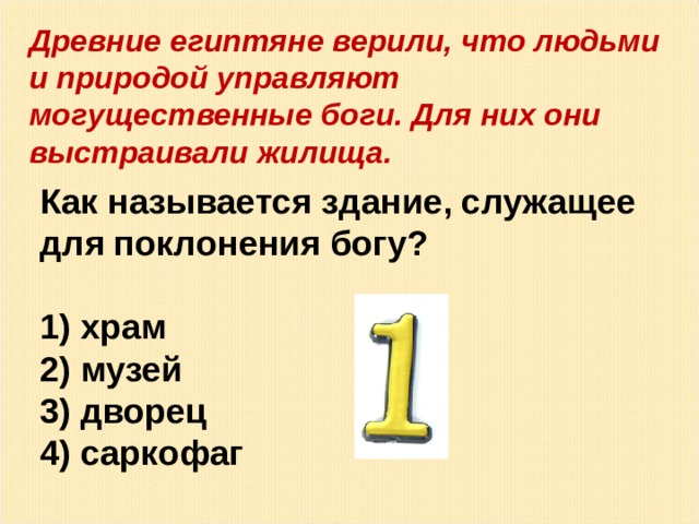 Древние египтяне верили, что людьми и природой управляют могущественные боги. Для них они выстраивали жилища. Как называется здание, служащее для поклонения богу?   храм  музей  дворец  саркофаг 