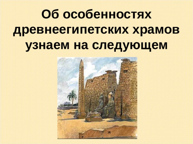 Об особенностях древнеегипетских храмов узнаем на следующем уроке. 