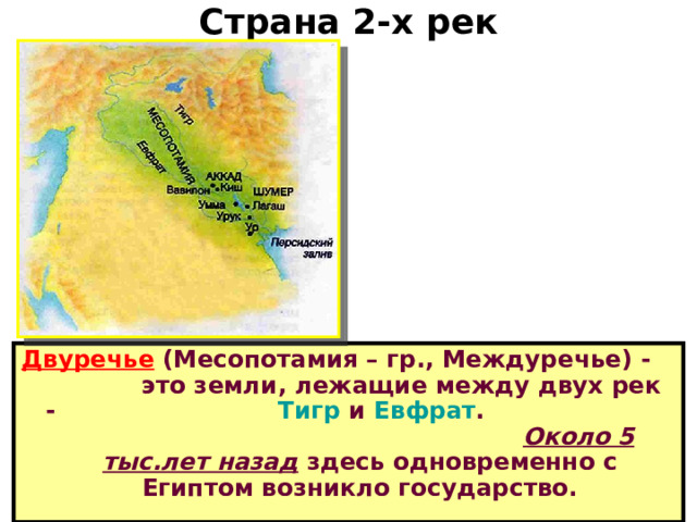 Страна 2-х рек Двуречье (Месопотамия – гр., Междуречье) - это земли, лежащие между двух рек - Тигр и Евфрат . Около 5 тыс.лет назад здесь одновременно с Египтом возникло государство.  