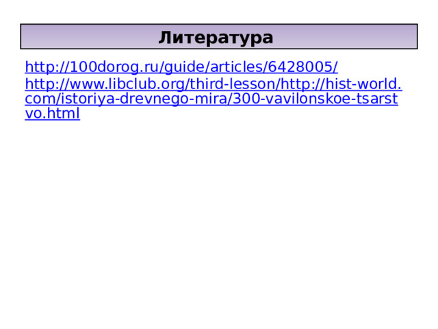 Литература http://100dorog.ru/guide/articles/6428005/ http://www.libclub.org/third-lesson/http://hist-world.com/istoriya-drevnego-mira/300-vavilonskoe-tsarstvo.html 