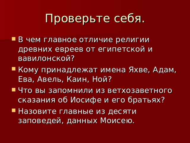 В чем главное отличие религии древних евреев от египетской и вавилонской? Кому принадлежат имена Яхве, Адам, Ева, Авель, Каин, Ной? Что вы запомнили из ветхозаветного сказания об Иосифе и его братьях? Назовите главные из десяти заповедей, данных Моисею. 