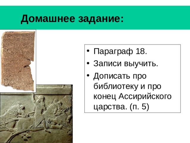  Домашнее задание:  Параграф 18. Записи выучить. Дописать про библиотеку и про конец Ассирийского царства. (п. 5) 