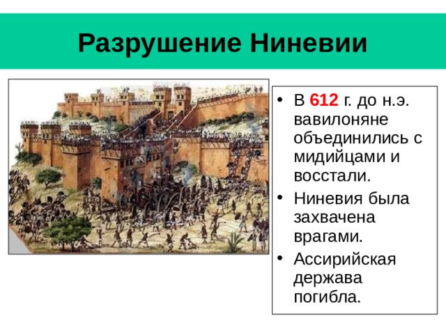 Разрушение Ниневии В 612 г. до н.э. вавилоняне объединились с мидийцами и восстали. Ниневия была захвачена врагами. Ассирийская держава погибла. 