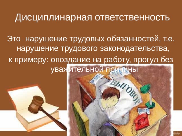 Дисциплинарная ответственность Это нарушение трудовых обязанностей, т.е. нарушение трудового законодательства, к примеру: опоздание на работу, прогул без уважительной причины 