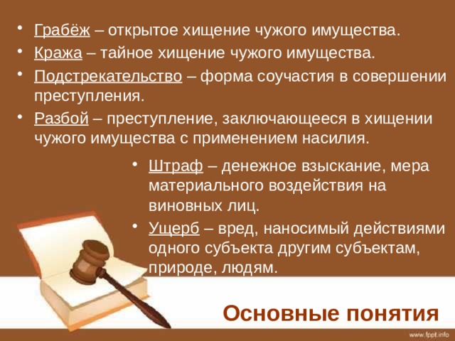 Грабёж – открытое хищение чужого имущества. Кража – тайное хищение чужого имущества. Подстрекательство – форма соучастия в совершении преступления. Разбой – преступление, заключающееся в хищении чужого имущества с применением насилия. Штраф – денежное взыскание, мера материального воздействия на виновных лиц. Ущерб – вред, наносимый действиями одного субъекта другим субъектам, природе, людям. Основные понятия 