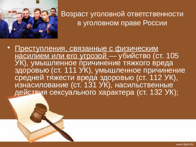 Возраст уголовной ответственности в уголовном праве России Преступления, связанные с физическим насилием или его угрозой — убийство (ст. 105 УК), умышленное причинение тяжкого вреда здоровью (ст. 111 УК), умышленное причинение средней тяжести вреда здоровью (ст. 112 УК), изнасилование (ст. 131 УК), насильственные действия сексуального характера (ст. 132 УК); 