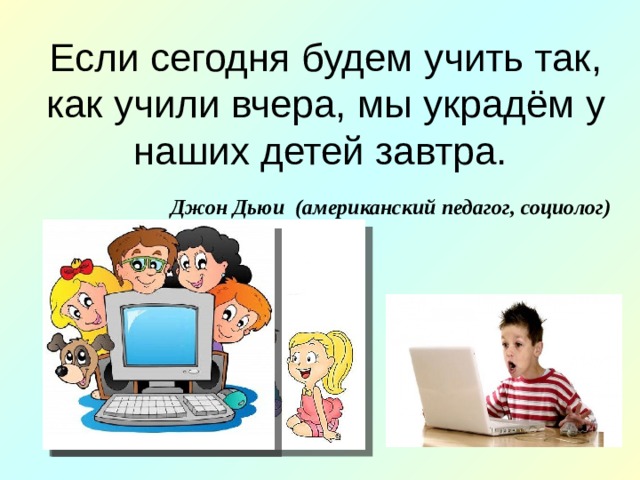 Если сегодня будем учить так, как учили вчера, мы украдём у наших детей завтра. Джон Дьюи (американский педагог, социолог) 