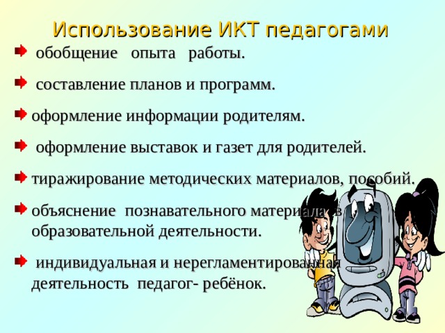 Использование ИКТ педагогами    обобщение опыта работы.  составление планов и программ. оформление информации родителям.  оформление выставок и газет для родителей. тиражирование методических материалов, пособий. объяснение познавательного материала в образовательной деятельности.  индивидуальная и нерегламентированная деятельность педагог- ребёнок. 