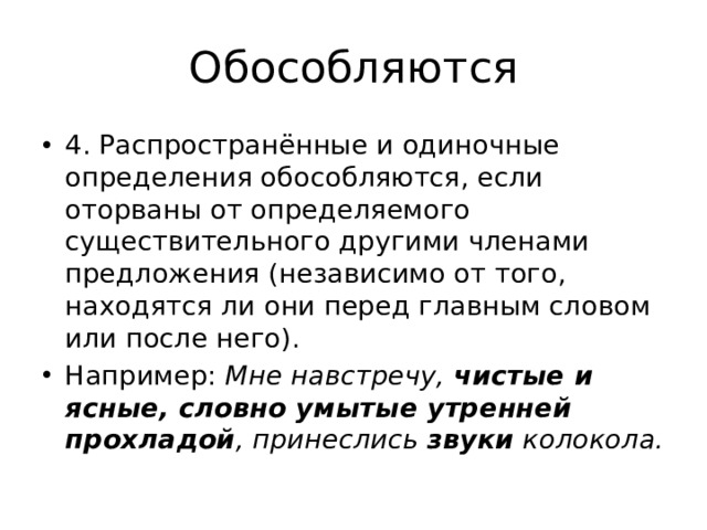 Обособляются 4. Распространённые и одиночные определения обособляются, если оторваны от определяемого существительного другими членами предложения (независимо от того, находятся ли они перед главным словом или после него). Например: Мне навстречу,  чистые и ясные, словно умытые утренней прохладой , принеслись  звуки  колокола. 