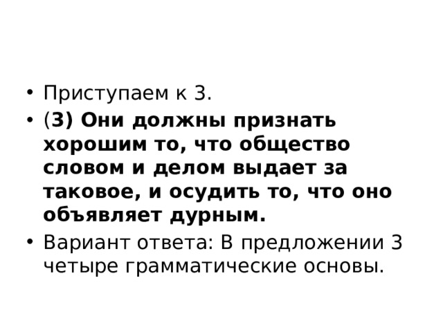 Приступаем к 3. ( 3) Они должны признать хорошим то, что общество словом и делом выдает за таковое, и осудить то, что оно объявляет дурным. Вариант ответа: В предложении 3 четыре грамматические основы. 