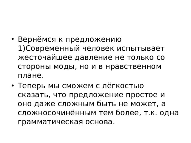 Вернёмся к предложению 1)Современный человек испытывает жесточайшее давление не только со стороны моды, но и в нравственном плане. Теперь мы сможем с лёгкостью сказать, что предложение простое и оно даже сложным быть не может, а сложносочинённым тем более, т.к. одна грамматическая основа. 