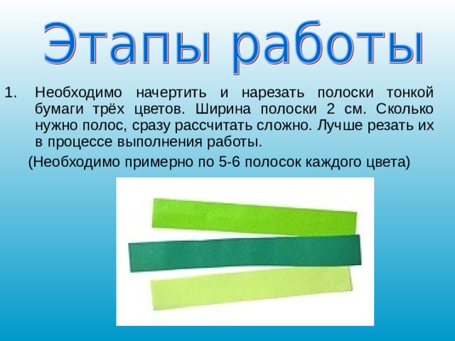 Необходимо начертить и нарезать полоски тонкой бумаги трёх цветов. Ширина полоски 2 см. Сколько нужно полос, сразу рассчитать сложно. Лучше резать их в процессе выполнения работы. (Необходимо примерно по 5-6 полосок каждого цвета) 
