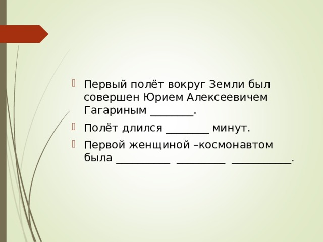Первый полёт вокруг Земли был совершен Юрием Алексеевичем Гагариным ________. Полёт длился ________ минут. Первой женщиной –космонавтом была __________ _________ ___________. 