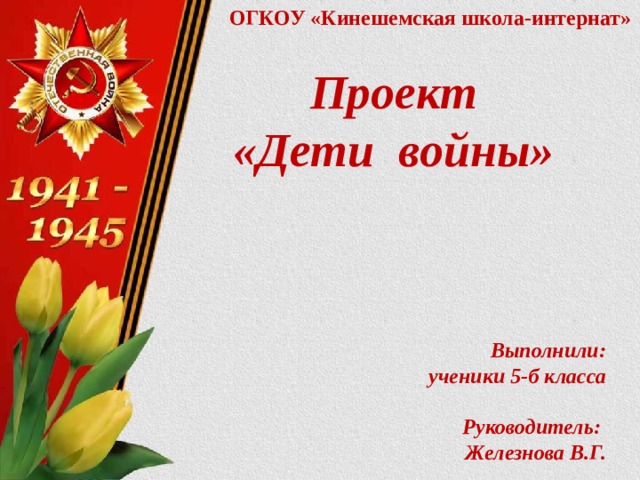 ОГКОУ «Кинешемская школа-интернат»   Проект «Дети войны»       Выполнили:  ученики 5-б класса   Руководитель:  Железнова В.Г.     