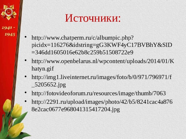 Источники: http://www.chatperm.ru/c/albumpic.php?picidx=116276&idstring=gG3KWF4yC17BVBhY&SID=346dd1605016e62b8c259b51508722e9 http://www.openbelarus.nl/wpcontent/uploads/2014/01/Khatyn.gif http://img1.liveinternet.ru/images/foto/b/0/971/796971/f_5205652.jpg  http://fotovideoforum.ru/resources/image/thumb/7063 http://2291.ru/upload/images/photo/42/b5/8241cac4a8768e2cac0677e968041315417204.jpg 