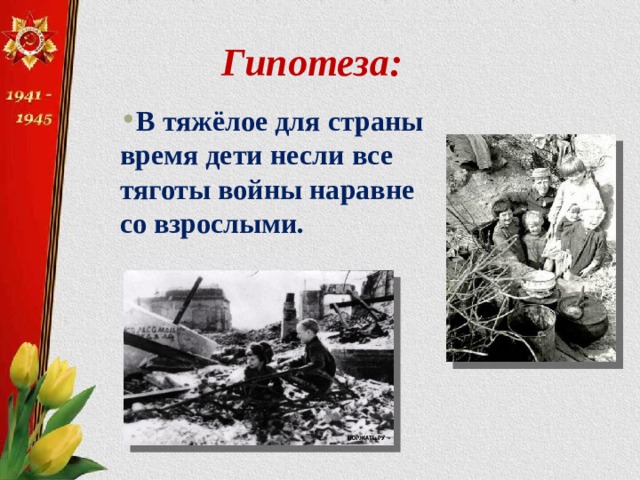 Гипотеза: В тяжёлое для страны время дети несли все тяготы войны наравне со взрослыми. 
