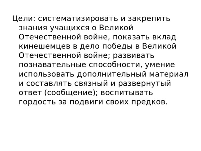 Цели: систематизировать и закрепить знания учащихся о Великой Отечественной войне, показать вклад кинешемцев в дело победы в Великой Отечественной войне; развивать познавательные способности, умение использовать дополнительный материал и составлять связный и развернутый ответ (сообщение); воспитывать гордость за подвиги своих предков. 