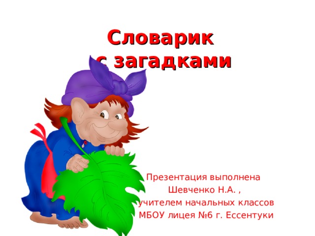 Словарик  с загадками Презентация выполнена Шевченко Н.А. ,  учителем начальных классов  МБОУ лицея №6 г. Ессентуки 