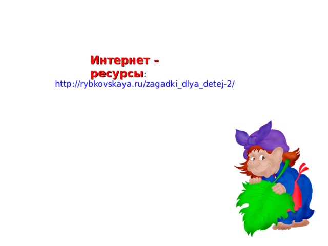 Интернет – ресурсы : http://rybkovskaya.ru/zagadki_dlya_detej-2/ 