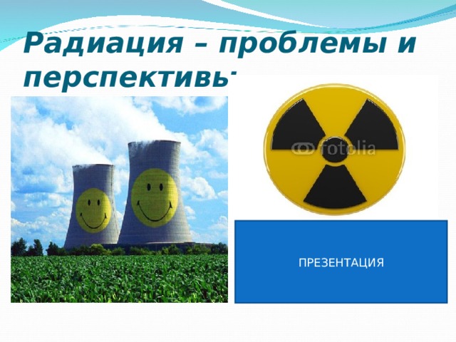 Радиация – проблемы и перспективы… ПРЕЗЕНТАЦИЯ Преподаватель ГБОУ НПО ПУ № 33 Каховская Т.Н.  п. Селижарово. 