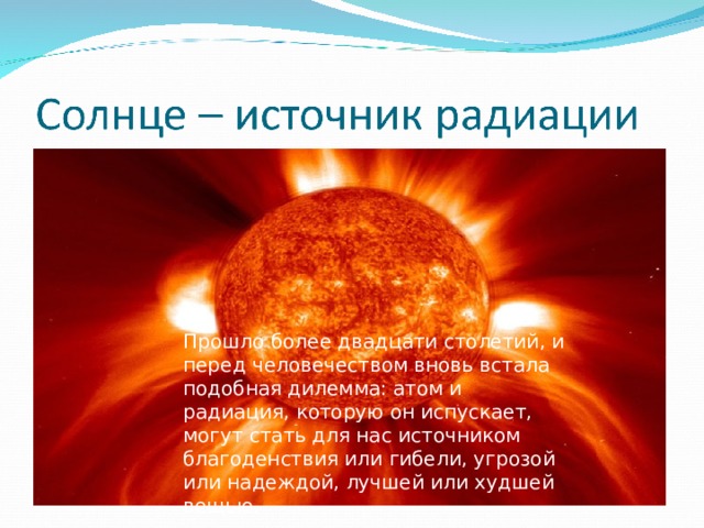 Прошло более двадцати столетий, и перед человечеством вновь встала подобная дилемма: атом и радиация, которую он испускает, могут стать для нас источником благоденствия или гибели, угрозой или надеждой, лучшей или худшей вещью. 