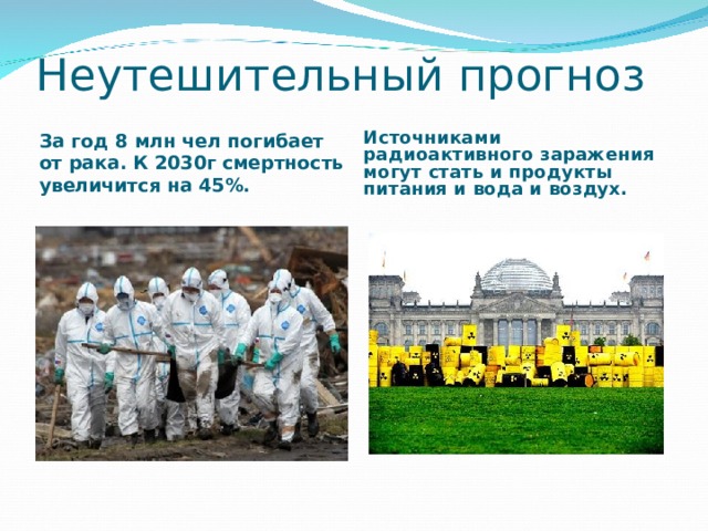Неутешительный прогноз За год 8 млн чел погибает от рака. К 2030г смертность увеличится на 45%. Источниками радиоактивного заражения могут стать и продукты питания и вода и воздух. 