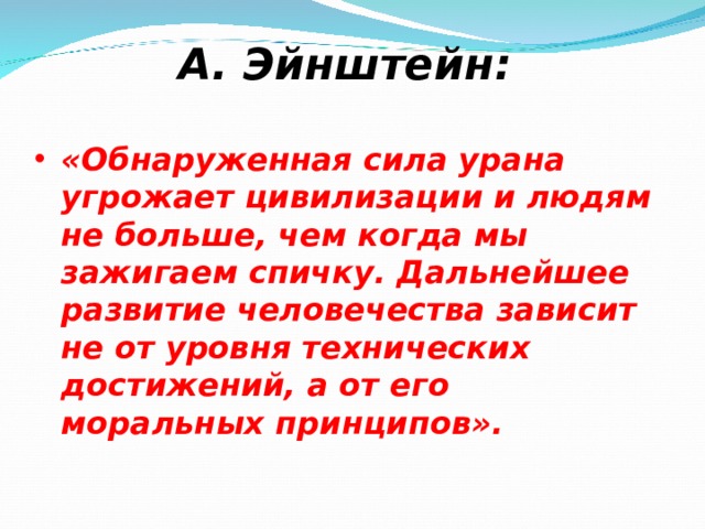 А. Эйнштейн: «Обнаруженная сила урана угрожает цивилизации и людям не больше, чем когда мы зажигаем спичку. Дальнейшее развитие человечества зависит не от уровня технических достижений, а от его моральных принципов». 