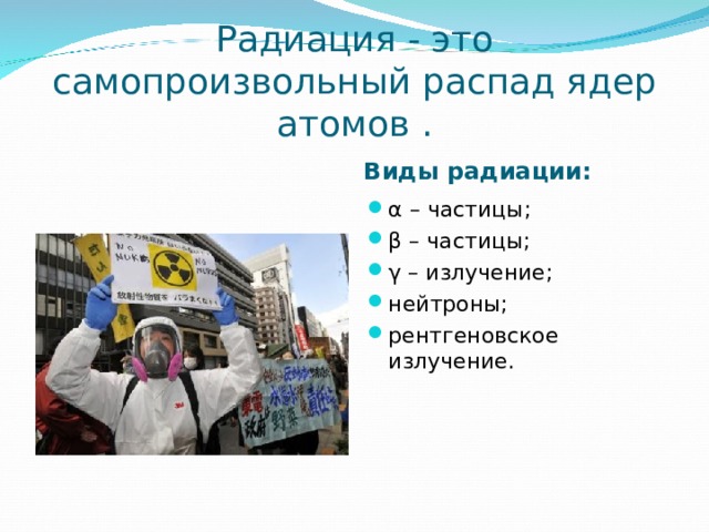 Радиация - это самопроизвольный распад ядер атомов . Виды радиации: α – частицы; β – частицы; γ – излучение; нейтроны; рентгеновское излучение.    